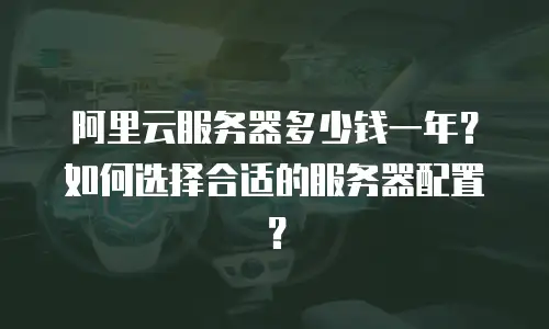 阿里云服务器多少钱一年？如何选择合适的服务器配置？