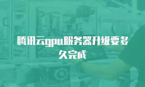 腾讯云gpu服务器升级要多久完成