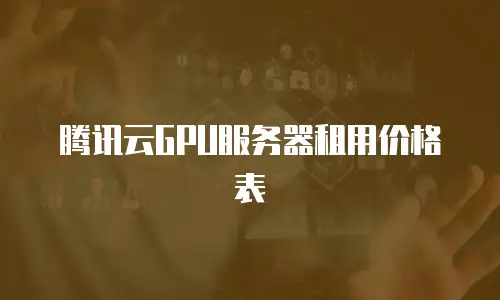腾讯云GPU服务器租用价格表