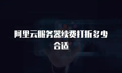 阿里云服务器续费打折多少合适