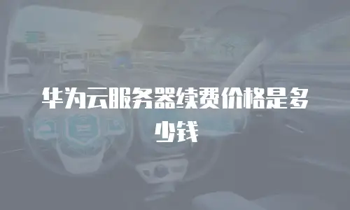 华为云服务器续费价格是多少钱