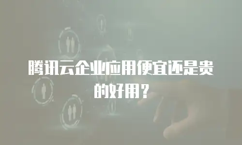 腾讯云企业应用便宜还是贵的好用？