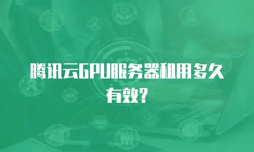 腾讯云GPU服务器租用多久有效？