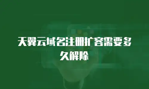 天翼云域名注册扩容需要多久解除