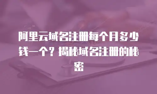 阿里云域名注册每个月多少钱一个？揭秘域名注册的秘密