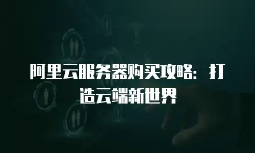 阿里云服务器购买攻略：打造云端新世界