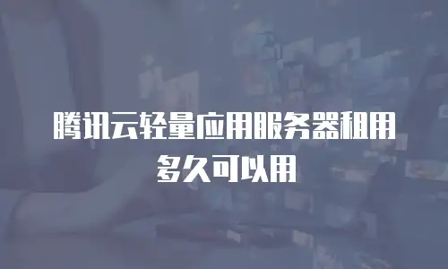 腾讯云轻量应用服务器租用多久可以用