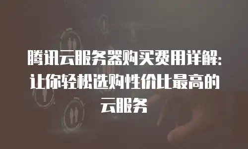 腾讯云服务器购买费用详解：让你轻松选购性价比最高的云服务