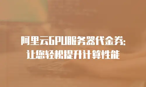 阿里云GPU服务器代金券: 让您轻松提升计算性能