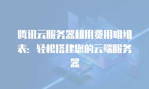 腾讯云服务器租用费用明细表：轻松搭建您的云端服务器