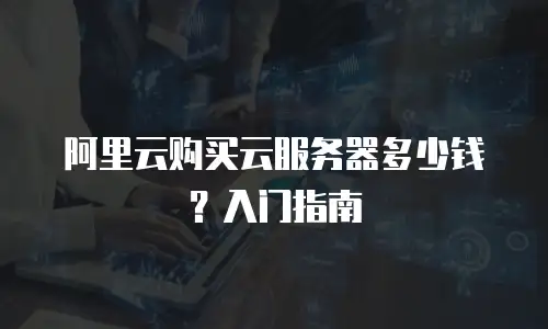 阿里云购买云服务器多少钱？入门指南