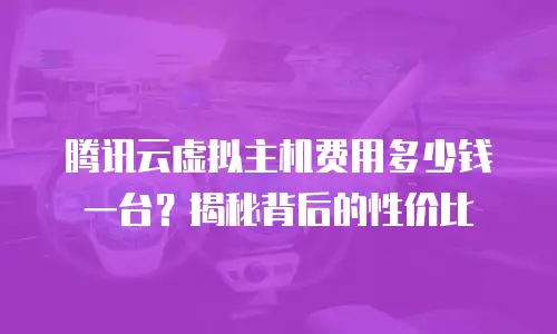 腾讯云虚拟主机费用多少钱一台？揭秘背后的性价比