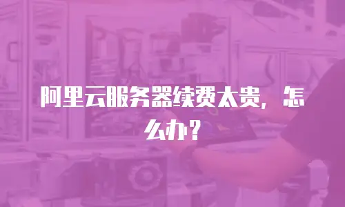 阿里云服务器续费太贵，怎么办？
