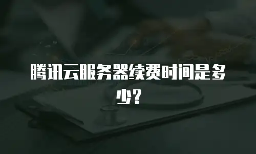 腾讯云服务器续费时间是多少？
