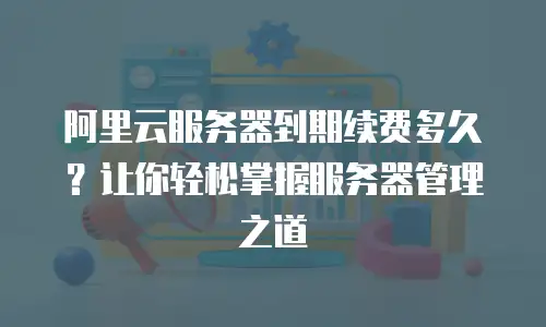 阿里云服务器到期续费多久？让你轻松掌握服务器管理之道