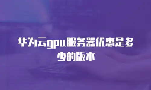 华为云gpu服务器优惠是多少的版本