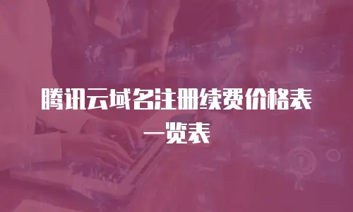 腾讯云域名注册续费价格表一览表