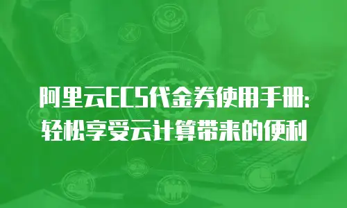 阿里云ECS代金券使用手册：轻松享受云计算带来的便利