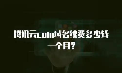 腾讯云com域名续费多少钱一个月？