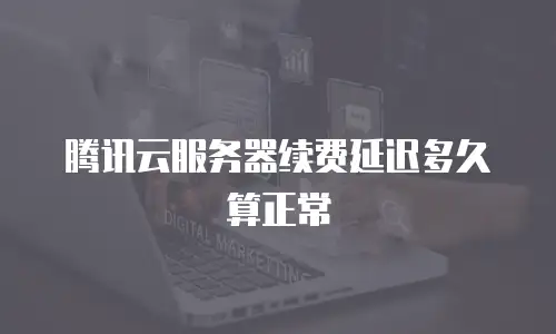 腾讯云服务器续费延迟多久算正常