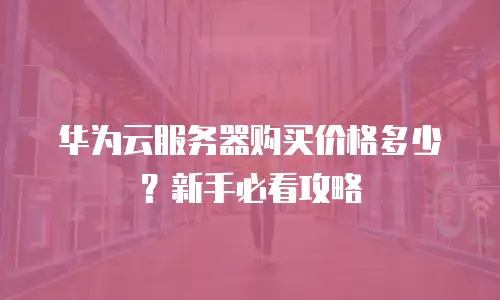 华为云服务器购买价格多少？新手必看攻略