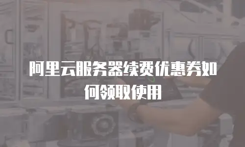 阿里云服务器续费优惠券如何领取使用