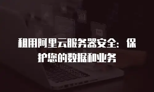 租用阿里云服务器安全：保护您的数据和业务