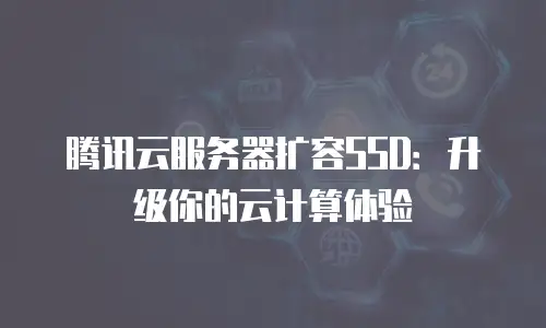 腾讯云服务器扩容SSD：升级你的云计算体验