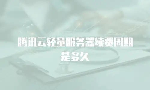 腾讯云轻量服务器续费周期是多久