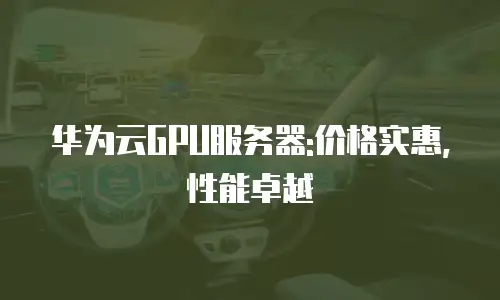 华为云GPU服务器:价格实惠,性能卓越