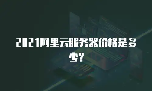 2021阿里云服务器价格是多少？