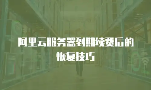 阿里云服务器到期续费后的恢复技巧