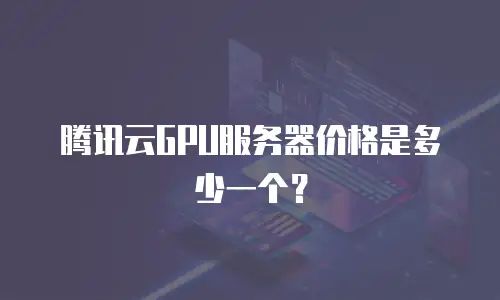 腾讯云GPU服务器价格是多少一个？