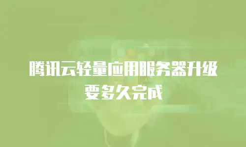 腾讯云轻量应用服务器升级要多久完成