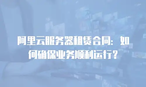 阿里云服务器租赁合同：如何确保业务顺利运行？