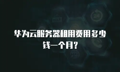 华为云服务器租用费用多少钱一个月？