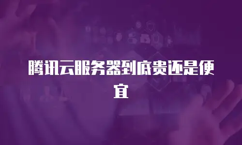 腾讯云服务器到底贵还是便宜
