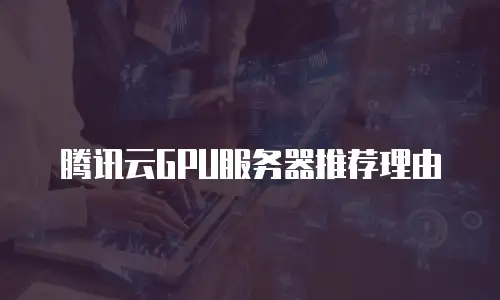 腾讯云GPU服务器推荐理由