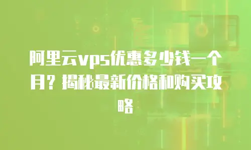 阿里云vps优惠多少钱一个月？揭秘最新价格和购买攻略