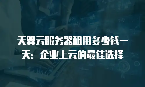 天翼云服务器租用多少钱一天：企业上云的最佳选择