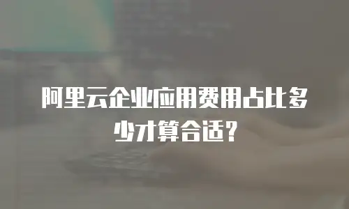 阿里云企业应用费用占比多少才算合适？