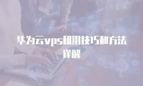华为云vps租用技巧和方法详解