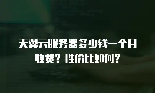 天翼云服务器多少钱一个月收费？性价比如何？