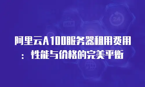 阿里云A100服务器租用费用：性能与价格的完美平衡