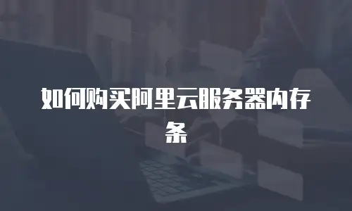 如何购买阿里云服务器内存条