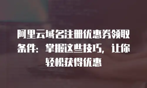 阿里云域名注册优惠券领取条件：掌握这些技巧，让你轻松获得优惠