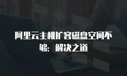 阿里云主机扩容磁盘空间不够：解决之道