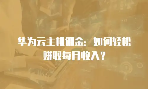华为云主机佣金：如何轻松赚取每月收入？