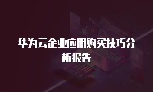 华为云企业应用购买技巧分析报告