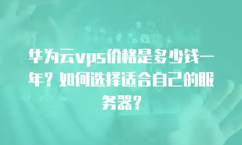 华为云vps价格是多少钱一年？如何选择适合自己的服务器？